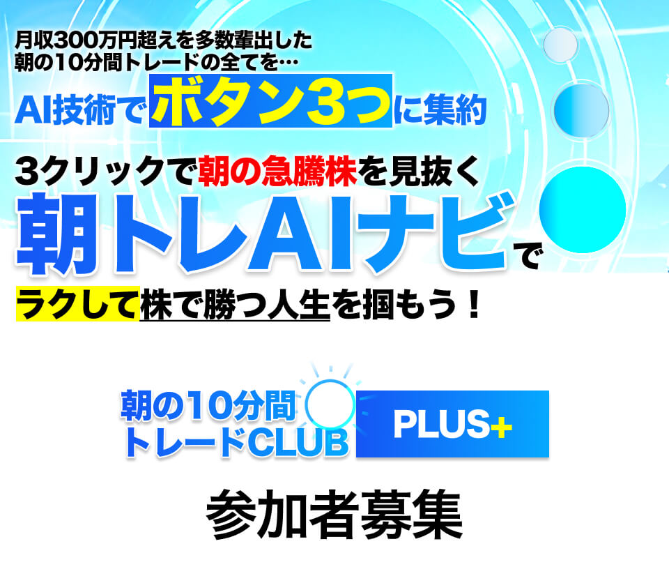 月収300万円超えを多数輩出した朝の10分間トレードの全てを…AI技術でボタン3つに集約3クリックで朝の急騰株を見抜く朝トレAIナビでラクして株で勝つ人生を掴もう！朝の10分間トレードCLUB PLUS+ー参加者募集ー